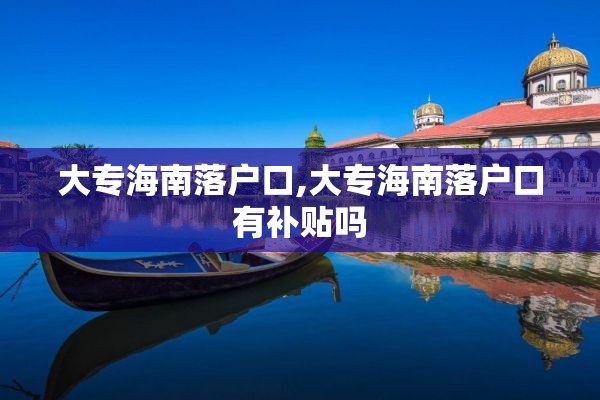 大专海南落户口,大专海南落户口有补贴吗