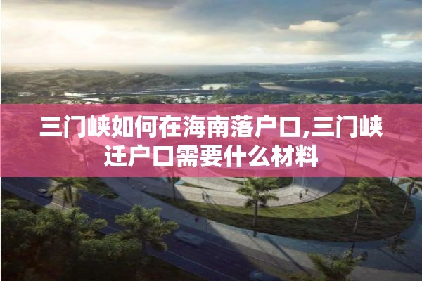 三门峡如何在海南落户口,三门峡迁户口需要什么材料