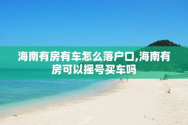 海南有房有车怎么落户口,海南有房可以摇号买车吗