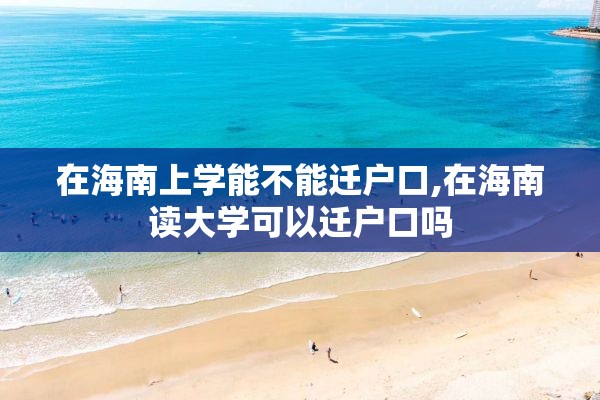 在海南上学能不能迁户口,在海南读大学可以迁户口吗