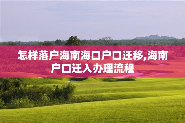 怎样落户海南海口户口迁移,海南户口迁入办理流程