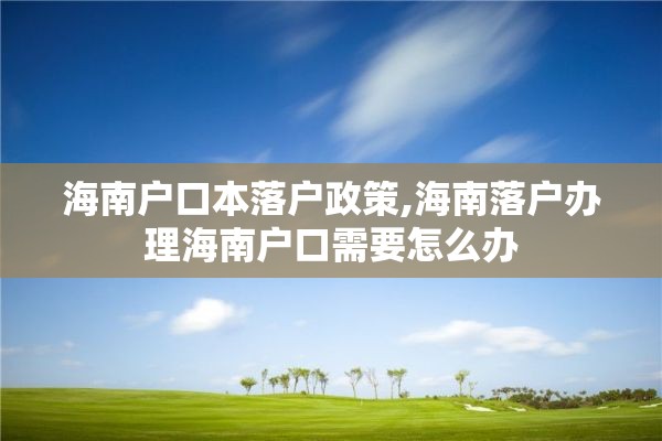 海南户口本落户政策,海南落户办理海南户口需要怎么办