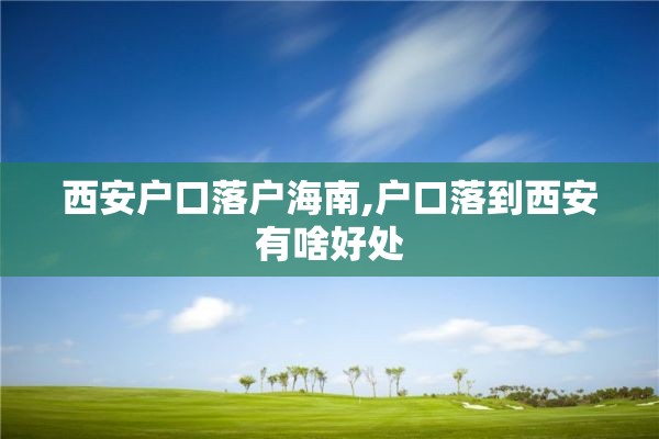 西安户口落户海南,户口落到西安有啥好处