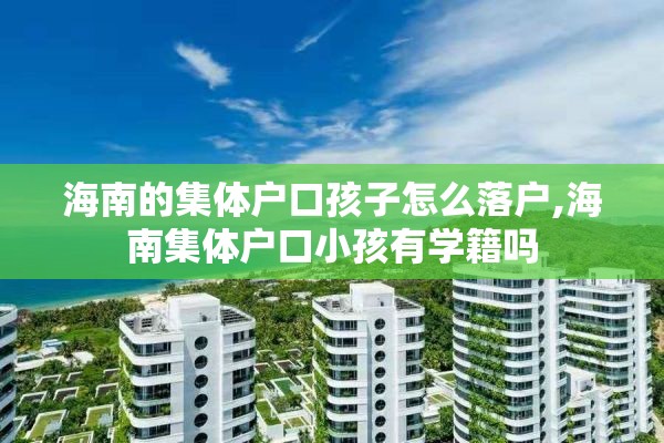 海南的集体户口孩子怎么落户,海南集体户口小孩有学籍吗