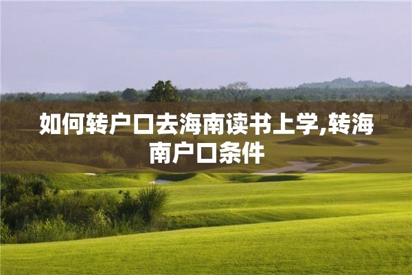 如何转户口去海南读书上学,转海南户口条件