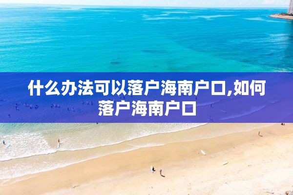 什么办法可以落户海南户口,如何落户海南户口
