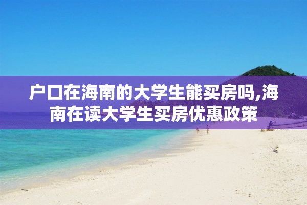 户口在海南的大学生能买房吗,海南在读大学生买房优惠政策