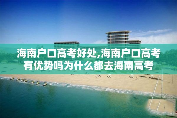 海南户口高考好处,海南户口高考有优势吗为什么都去海南高考