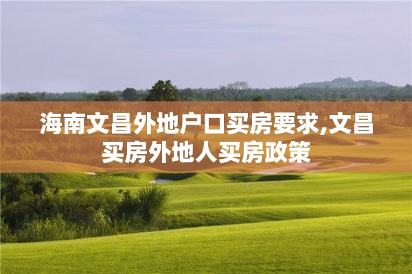 海南文昌外地户口买房要求,文昌买房外地人买房政策