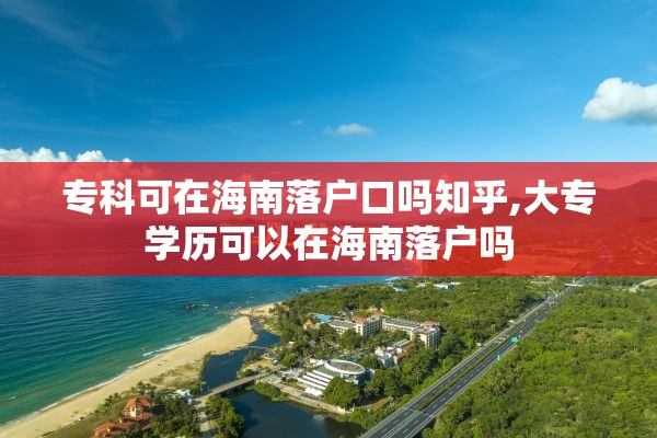 专科可在海南落户口吗知乎,大专学历可以在海南落户吗