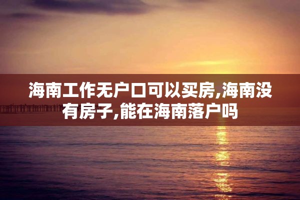 海南工作无户口可以买房,海南没有房子,能在海南落户吗