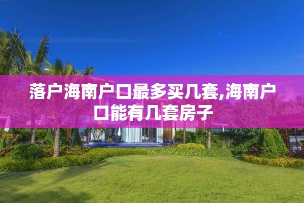 落户海南户口最多买几套,海南户口能有几套房子