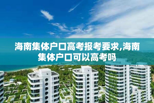 海南集体户口高考报考要求,海南集体户口可以高考吗