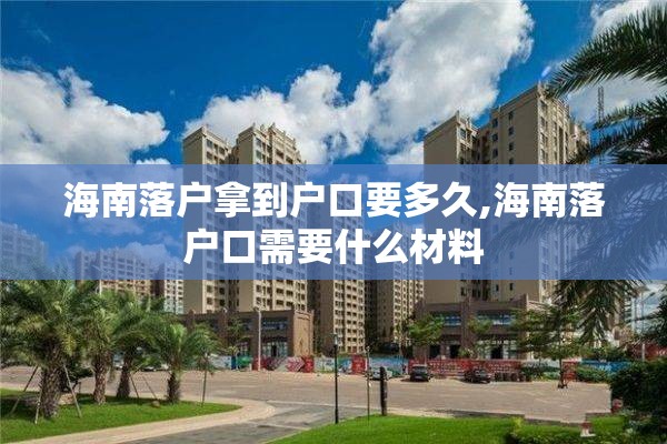 海南落户拿到户口要多久,海南落户口需要什么材料