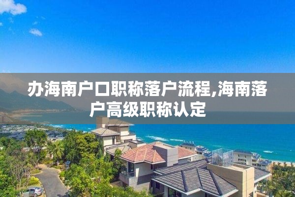 办海南户口职称落户流程,海南落户高级职称认定