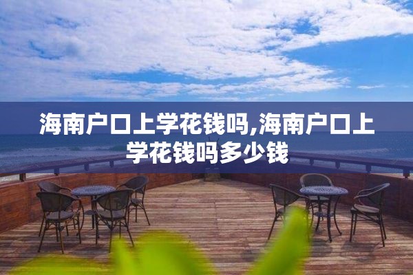 海南户口上学花钱吗,海南户口上学花钱吗多少钱