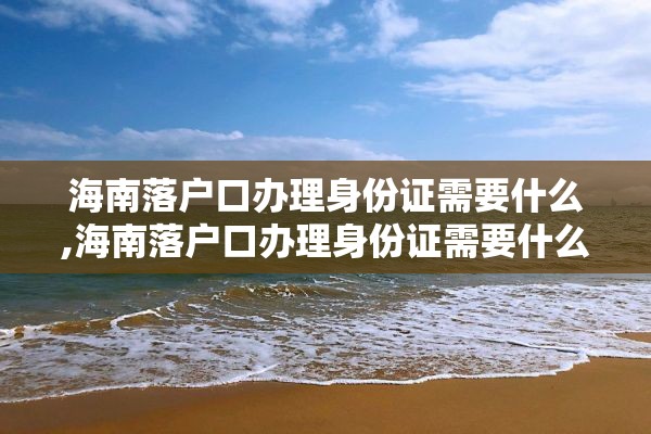 海南落户口办理身份证需要什么,海南落户口办理身份证需要什么条件