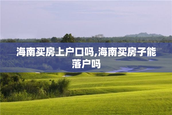 海南买房上户口吗,海南买房子能落户吗