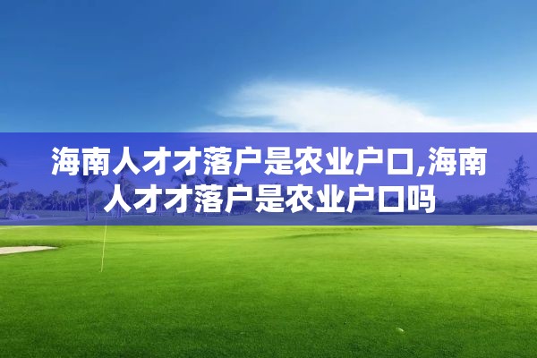 海南人才才落户是农业户口,海南人才才落户是农业户口吗