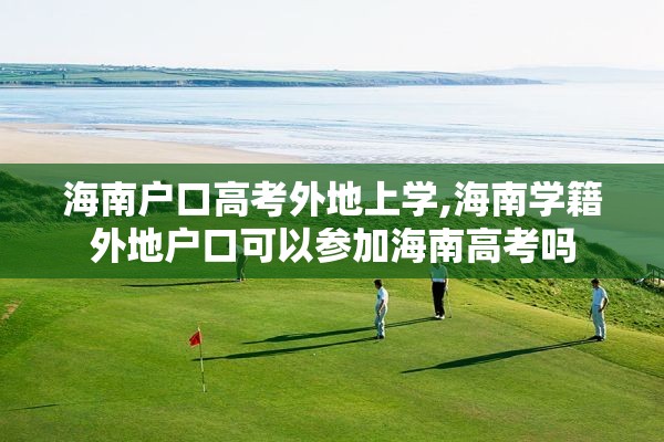海南户口高考外地上学,海南学籍外地户口可以参加海南高考吗