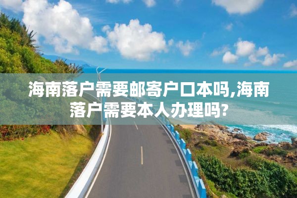 海南落户需要邮寄户口本吗,海南落户需要本人办理吗?