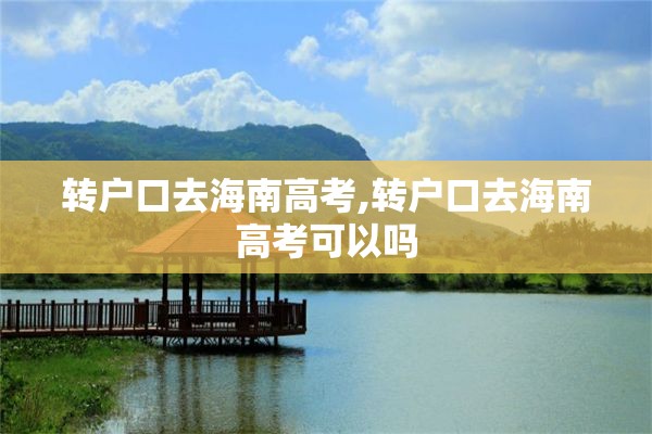 转户口去海南高考,转户口去海南高考可以吗