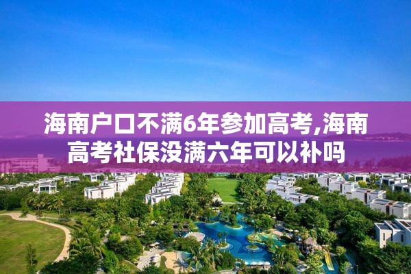 海南户口不满6年参加高考,海南高考社保没满六年可以补吗