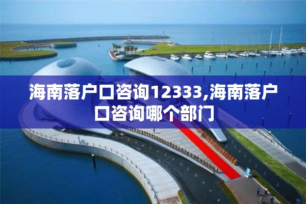 海南落户口咨询12333,海南落户口咨询哪个部门