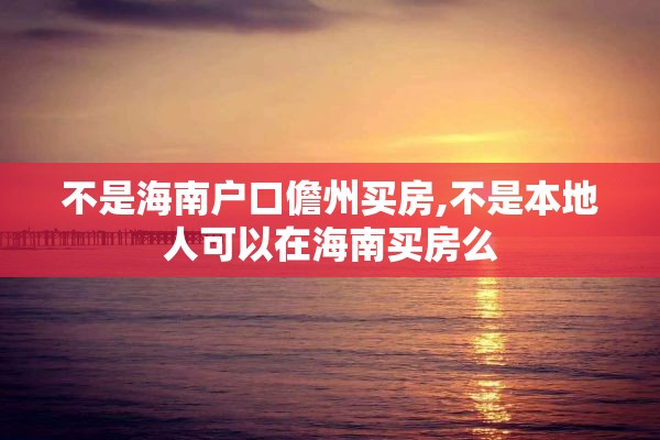 不是海南户口儋州买房,不是本地人可以在海南买房么