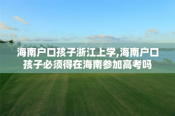 海南户口孩子浙江上学,海南户口孩子必须得在海南参加高考吗