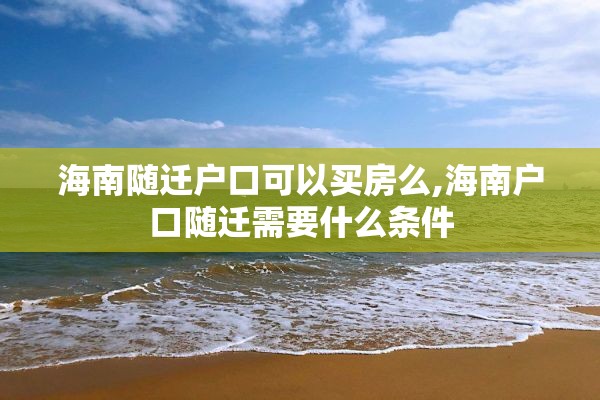 海南随迁户口可以买房么,海南户口随迁需要什么条件