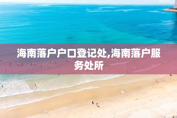 海南落户户口登记处,海南落户服务处所