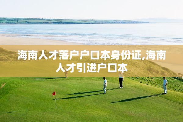 海南人才落户户口本身份证,海南人才引进户口本