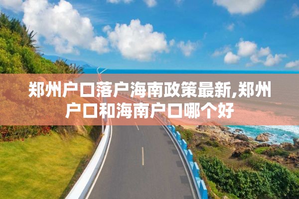 郑州户口落户海南政策最新,郑州户口和海南户口哪个好