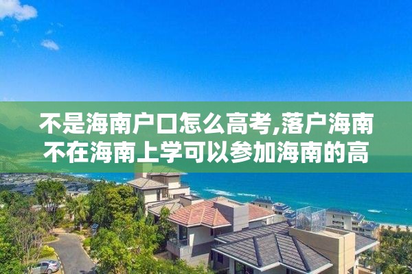 不是海南户口怎么高考,落户海南不在海南上学可以参加海南的高考吗