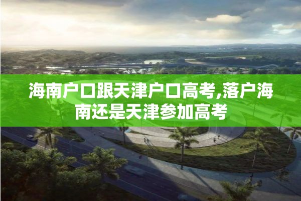 海南户口跟天津户口高考,落户海南还是天津参加高考
