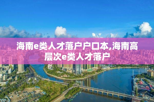 海南e类人才落户户口本,海南高层次e类人才落户