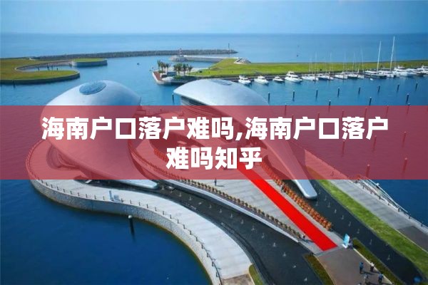 海南户口落户难吗,海南户口落户难吗知乎