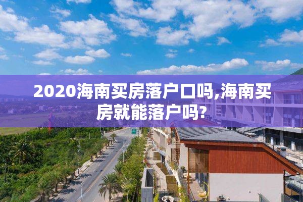 2020海南买房落户口吗,海南买房就能落户吗?