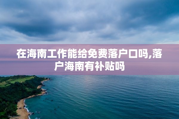 在海南工作能给免费落户口吗,落户海南有补贴吗