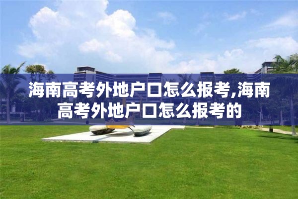 海南高考外地户口怎么报考,海南高考外地户口怎么报考的