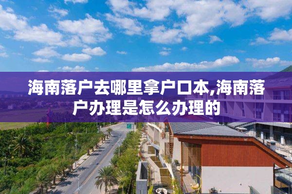海南落户去哪里拿户口本,海南落户办理是怎么办理的