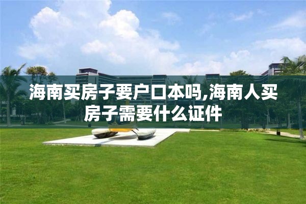 海南买房子要户口本吗,海南人买房子需要什么证件