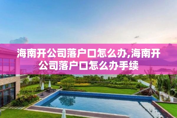海南开公司落户口怎么办,海南开公司落户口怎么办手续