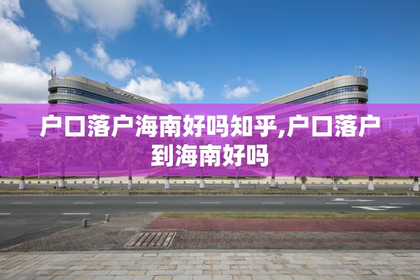 户口落户海南好吗知乎,户口落户到海南好吗
