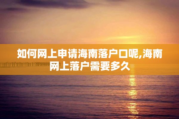 如何网上申请海南落户口呢,海南网上落户需要多久