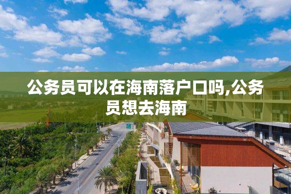公务员可以在海南落户口吗,公务员想去海南
