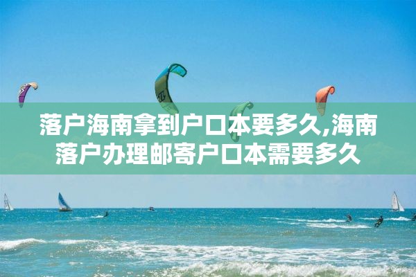 落户海南拿到户口本要多久,海南落户办理邮寄户口本需要多久