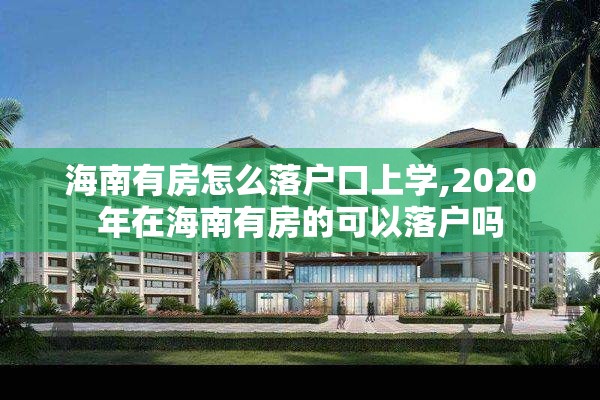 海南有房怎么落户口上学,2020年在海南有房的可以落户吗