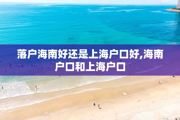 落户海南好还是上海户口好,海南户口和上海户口
